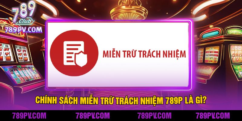 Chính Sách Miễn Trừ Trách Nhiệm 789P Là Gì?