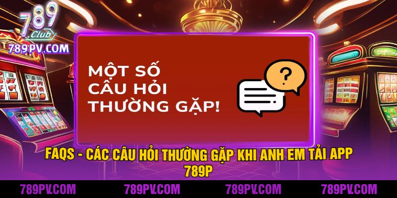 FAQs - Các Câu Hỏi Thường Gặp Khi Anh Em Tải app 789P