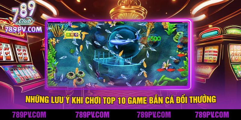 Những Lưu Ý Khi Chơi Top 10 Game Bắn Cá Đổi Thưởng