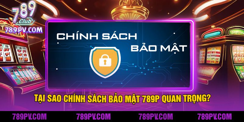 Tại Sao Chính Sách Bảo Mật Tại 789P Quan Trọng